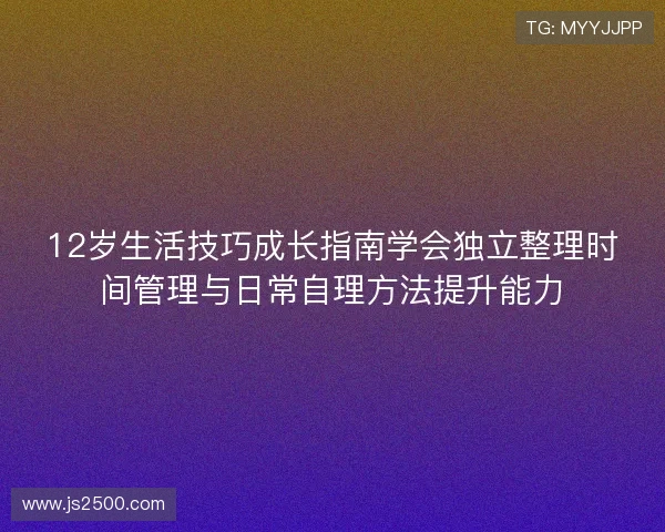 12岁生活技巧成长指南学会独立整理时间管理与日常自理方法提升能力