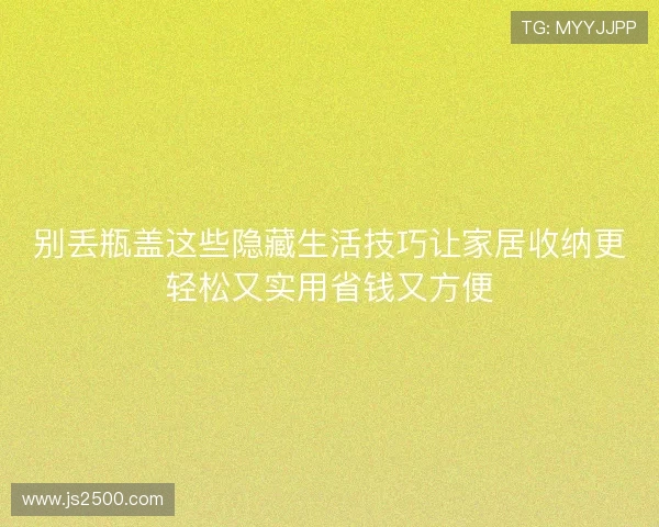 别丢瓶盖这些隐藏生活技巧让家居收纳更轻松又实用省钱又方便