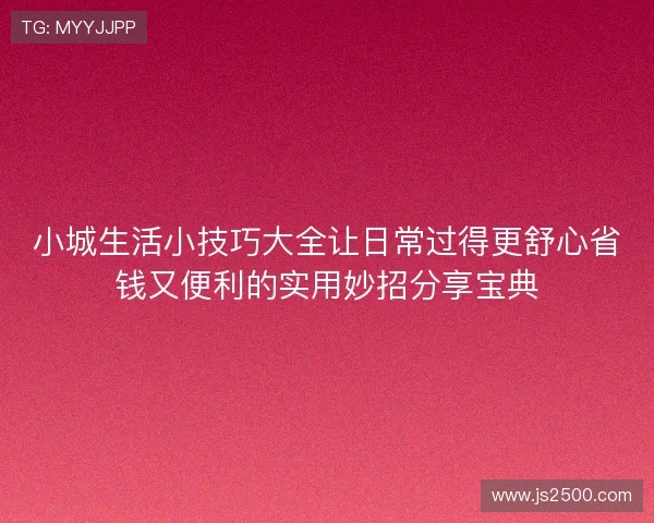 小城生活小技巧大全让日常过得更舒心省钱又便利的实用妙招分享宝典